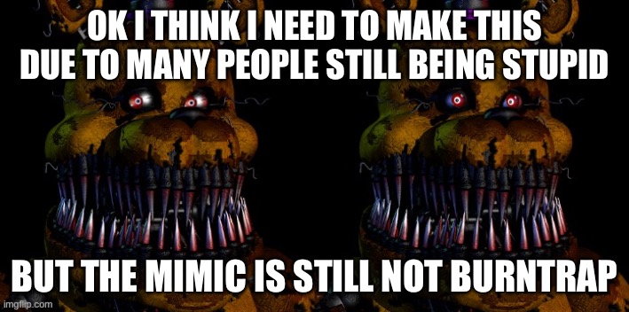 Read Comments | OK I THINK I NEED TO MAKE THIS DUE TO MANY PEOPLE STILL BEING STUPID; BUT THE MIMIC IS STILL NOT BURNTRAP | image tagged in nightmare fredbear guilty | made w/ Imgflip meme maker