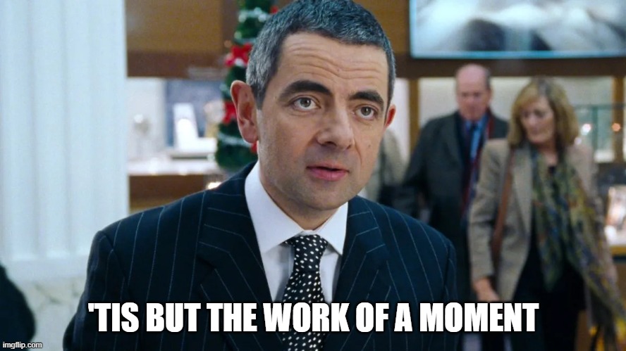 The work of a moment | 'TIS BUT THE WORK OF A MOMENT | image tagged in rowan atkinson - gift wrapping,rowan atkinson | made w/ Imgflip meme maker