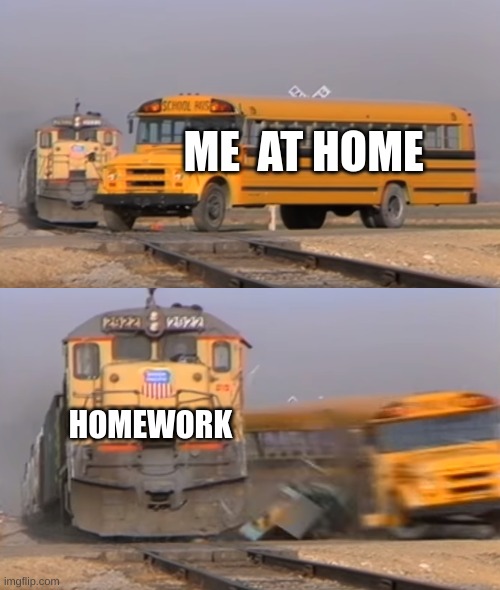 A train hitting a school bus | ME  AT HOME; HOMEWORK | image tagged in a train hitting a school bus | made w/ Imgflip meme maker