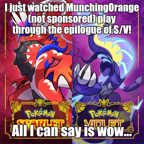 That was one crazy ending... | I just watched MunchingOrange (not sponsored) play through the epilogue of S/V! All I can say is wow... | image tagged in pokemon scarlet and violet | made w/ Imgflip meme maker