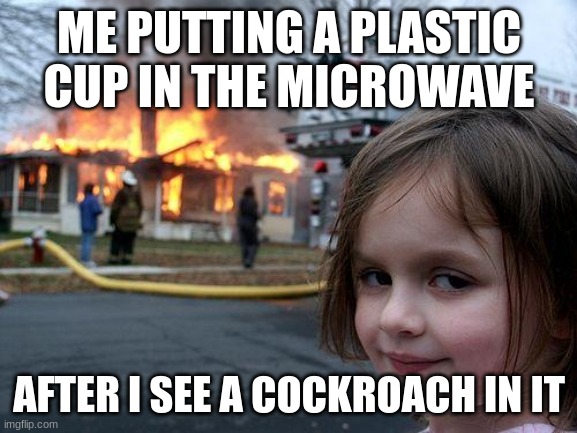 Disaster Girl | ME PUTTING A PLASTIC CUP IN THE MICROWAVE; AFTER I SEE A COCKROACH IN IT | image tagged in memes,disaster girl | made w/ Imgflip meme maker