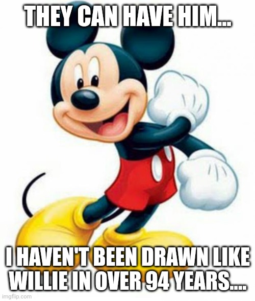 mickey mouse  | THEY CAN HAVE HIM... I HAVEN'T BEEN DRAWN LIKE WILLIE IN OVER 94 YEARS.... | image tagged in mickey mouse | made w/ Imgflip meme maker