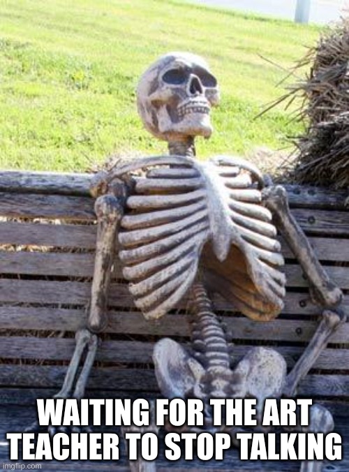 Waiting Skeleton | WAITING FOR THE ART TEACHER TO STOP TALKING | image tagged in memes,waiting skeleton | made w/ Imgflip meme maker