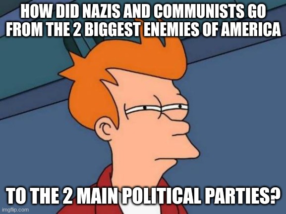 Futurama Fry Meme | HOW DID NAZIS AND COMMUNISTS GO FROM THE 2 BIGGEST ENEMIES OF AMERICA; TO THE 2 MAIN POLITICAL PARTIES? | image tagged in memes,futurama fry | made w/ Imgflip meme maker
