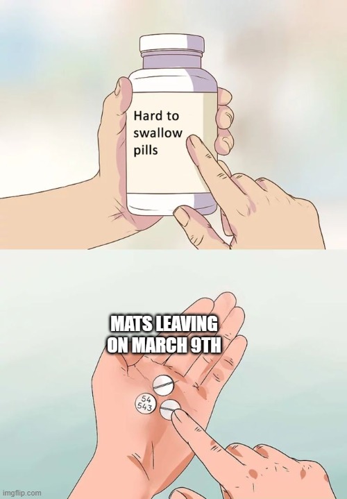 im still trying too | MATS LEAVING ON MARCH 9TH | image tagged in memes,hard to swallow pills | made w/ Imgflip meme maker