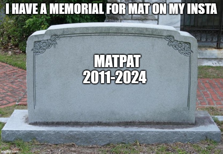 ... | I HAVE A MEMORIAL FOR MAT ON MY INSTA; MATPAT 2011-2024 | image tagged in gravestone | made w/ Imgflip meme maker
