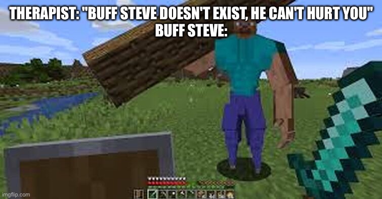 Buff Steve | THERAPIST: "BUFF STEVE DOESN'T EXIST, HE CAN'T HURT YOU"
BUFF STEVE: | image tagged in buff steve,steve,minecraft | made w/ Imgflip meme maker
