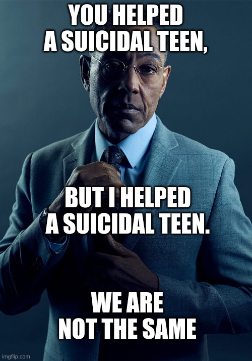 my way's better | YOU HELPED A SUICIDAL TEEN, BUT I HELPED A SUICIDAL TEEN. WE ARE NOT THE SAME | image tagged in meme,bread | made w/ Imgflip meme maker