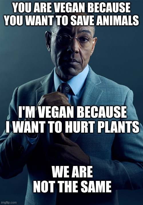 We are not the same.... | YOU ARE VEGAN BECAUSE YOU WANT TO SAVE ANIMALS; I'M VEGAN BECAUSE I WANT TO HURT PLANTS; WE ARE NOT THE SAME | image tagged in gus fring we are not the same | made w/ Imgflip meme maker