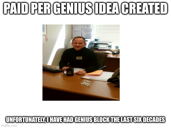 Desk Thoughts | PAID PER GENIUS IDEA CREATED; UNFORTUNATELY, I HAVE HAD GENIUS BLOCK THE LAST SIX DECADES | image tagged in meme man | made w/ Imgflip meme maker