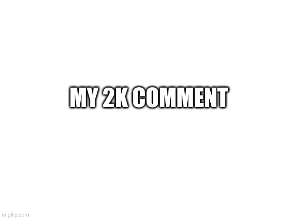 My 2K comment | MY 2K COMMENT | image tagged in memes,lol,memer,lols,comment | made w/ Imgflip meme maker