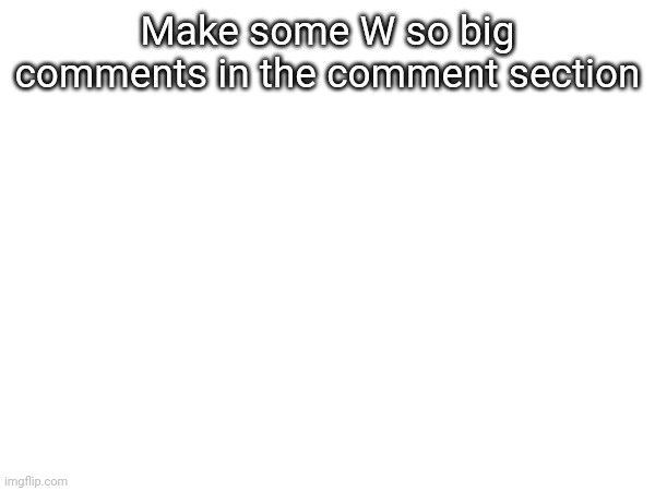 Make some W so big comments in the comment section | made w/ Imgflip meme maker