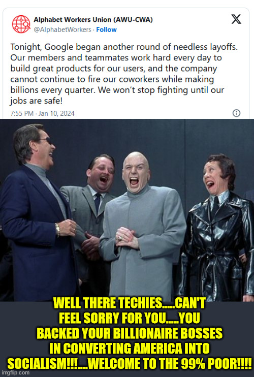 Maybe they can learn to code... oh wait... LOL | WELL THERE TECHIES.....CAN'T FEEL SORRY FOR YOU.....YOU BACKED YOUR BILLIONAIRE BOSSES IN CONVERTING AMERICA INTO SOCIALISM!!!....WELCOME TO THE 99% POOR!!!! | image tagged in memes,laughing villains,irony,thick,no sympathy for the evil | made w/ Imgflip meme maker