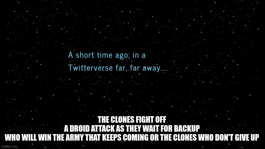 star wars | THE CLONES FIGHT OFF 
A DROID ATTACK AS THEY WAIT FOR BACKUP 
WHO WILL WIN THE ARMY THAT KEEPS COMING OR THE CLONES WHO DON'T GIVE UP | image tagged in star wars | made w/ Imgflip meme maker