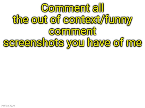 Comment all the out of context/funny comment screenshots you have of me | made w/ Imgflip meme maker