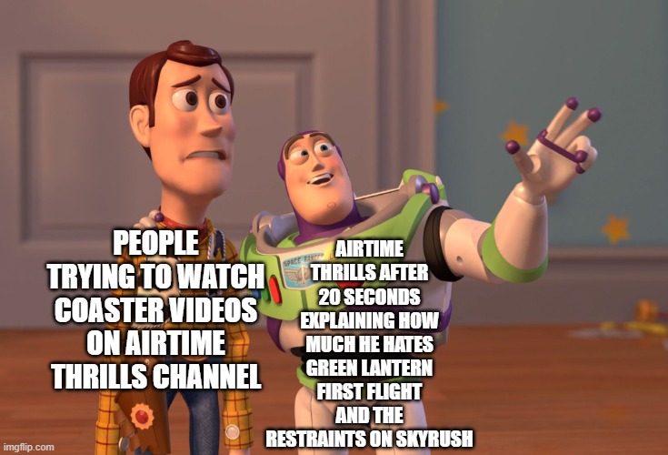 Airtime thrills we get it. | AIRTIME THRILLS AFTER 20 SECONDS EXPLAINING HOW MUCH HE HATES GREEN LANTERN FIRST FLIGHT AND THE RESTRAINTS ON SKYRUSH; PEOPLE TRYING TO WATCH COASTER VIDEOS ON AIRTIME THRILLS CHANNEL | image tagged in memes,x x everywhere,rollercoaster | made w/ Imgflip meme maker