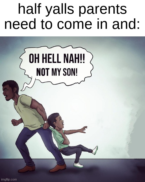 Oh hell nah not my son | half yalls parents need to come in and: | image tagged in oh hell nah not my son | made w/ Imgflip meme maker