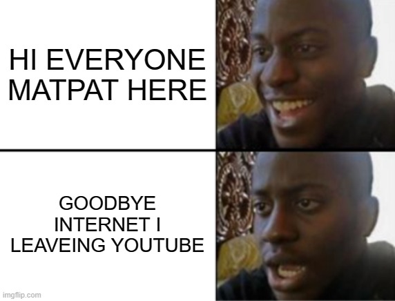 no why WHY IS THIS HAPPING | HI EVERYONE MATPAT HERE; GOODBYE INTERNET I LEAVEING YOUTUBE | image tagged in oh yeah oh no | made w/ Imgflip meme maker