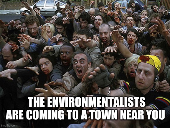 Environmentalists | THE ENVIRONMENTALISTS ARE COMING TO A TOWN NEAR YOU | image tagged in zombies approaching,environment | made w/ Imgflip meme maker