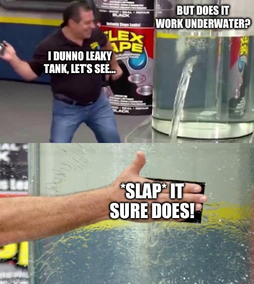 Flex Tape | BUT DOES IT WORK UNDERWATER? I DUNNO LEAKY TANK, LET’S SEE…; *SLAP* IT SURE DOES! | image tagged in flex tape | made w/ Imgflip meme maker