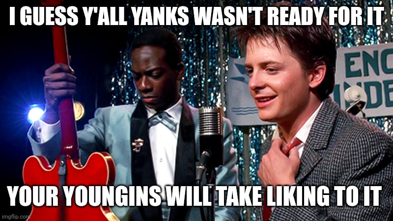 It happened just like this | I GUESS Y'ALL YANKS WASN'T READY FOR IT; YOUR YOUNGINS WILL TAKE LIKING TO IT | image tagged in but your kids are gonna love it,back to the future,southerners,confederate,hillbilly | made w/ Imgflip meme maker