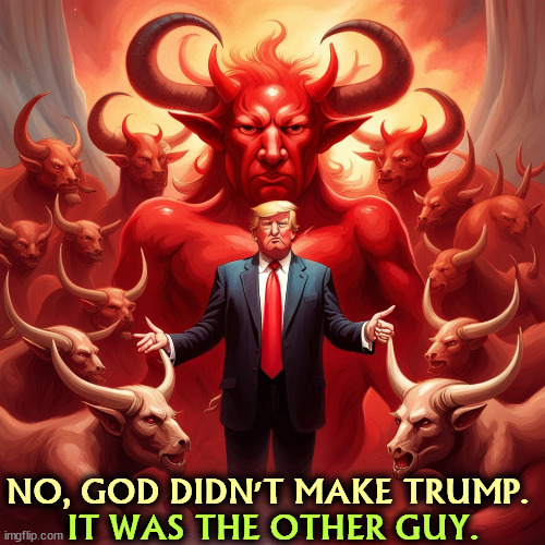 God didn't make Trump. It was the other guy. Devil, Satan, hell. | NO, GOD DIDN'T MAKE TRUMP. IT WAS THE OTHER GUY. | image tagged in god didn't make trump it was the other guy devil satan hell,god,trump,devil,satan,hell | made w/ Imgflip meme maker