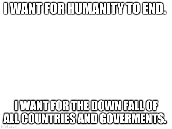 I WANT FOR HUMANITY TO END. I WANT FOR THE DOWN FALL OF ALL COUNTRIES AND GOVERMENTS. | made w/ Imgflip meme maker