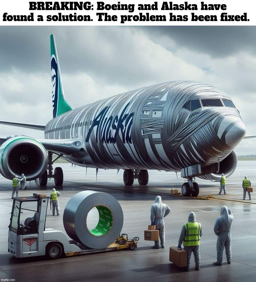 BREAKING: Boeing and Alaska Airlines have found a solution. The problem has been fixed. | BREAKING: Boeing and Alaska have found a solution. The problem has been fixed. | image tagged in alaska airlines,boeing,boeing 737,duct tape,improvise adapt overcome,build back better | made w/ Imgflip meme maker