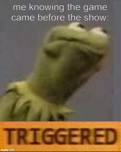 Kermit Triggered | me knowing the game came before the show: | image tagged in kermit triggered | made w/ Imgflip meme maker