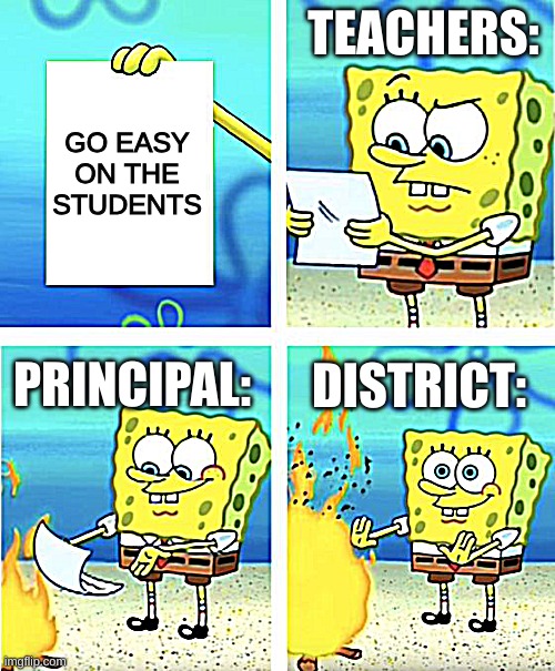 Go Easy On Students | TEACHERS:; GO EASY ON THE STUDENTS; DISTRICT:; PRINCIPAL: | image tagged in spongebob burning paper | made w/ Imgflip meme maker