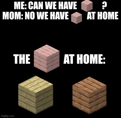 birch and jungle sorta looks like cherry if they were put together | ME: CAN WE HAVE               ?
MOM: NO WE HAVE           AT HOME; THE                AT HOME: | image tagged in minecraft | made w/ Imgflip meme maker