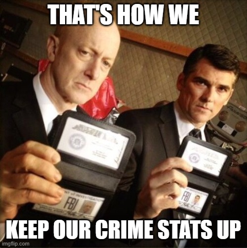 FBI | THAT'S HOW WE KEEP OUR CRIME STATS UP | image tagged in fbi | made w/ Imgflip meme maker