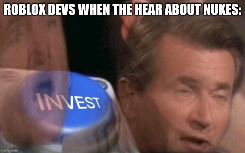ALWAYS THAT ONE GAMEPASS | ROBLOX DEVS WHEN THE HEAR ABOUT NUKES: | image tagged in invest | made w/ Imgflip meme maker