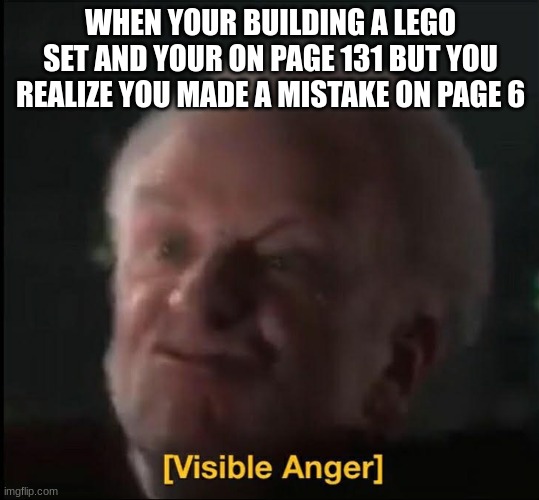 pain | WHEN YOUR BUILDING A LEGO SET AND YOUR ON PAGE 131 BUT YOU REALIZE YOU MADE A MISTAKE ON PAGE 6 | image tagged in visible anger | made w/ Imgflip meme maker