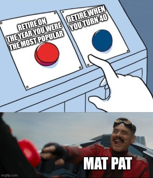 why tho | RETIRE WHEN YOU TURN 40; RETIRE ON THE YEAR YOU WERE THE MOST POPULAR; MAT PAT | image tagged in robotnik button | made w/ Imgflip meme maker