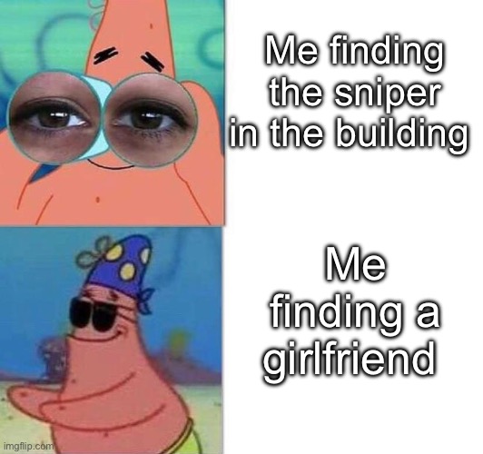 Patrick binoculars | Me finding the sniper in the building; Me finding a girlfriend | image tagged in patrick binoculars | made w/ Imgflip meme maker