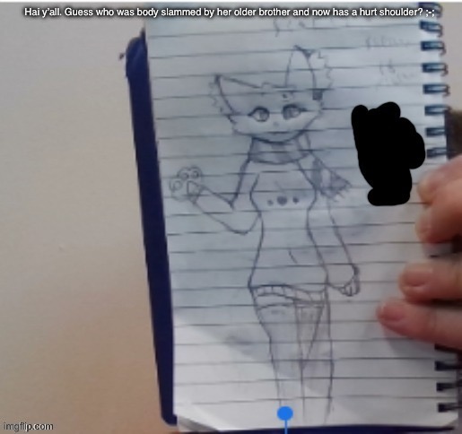 Scarf (drawn by Scarf and one of her irl friends) | Hai y’all. Guess who was body slammed by her older brother and now has a hurt shoulder? ;-; | image tagged in scarf drawn by scarf and one of her irl friends | made w/ Imgflip meme maker