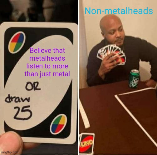Not saying that all non-metalheads believe this, but some do. | Non-metalheads; Believe that metalheads listen to more than just metal | image tagged in memes,uno draw 25 cards | made w/ Imgflip meme maker