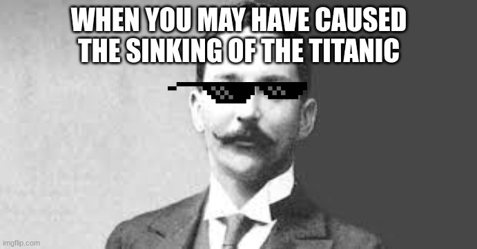 Titanic | WHEN YOU MAY HAVE CAUSED THE SINKING OF THE TITANIC | image tagged in ismay,titanic sinking,titanic | made w/ Imgflip meme maker