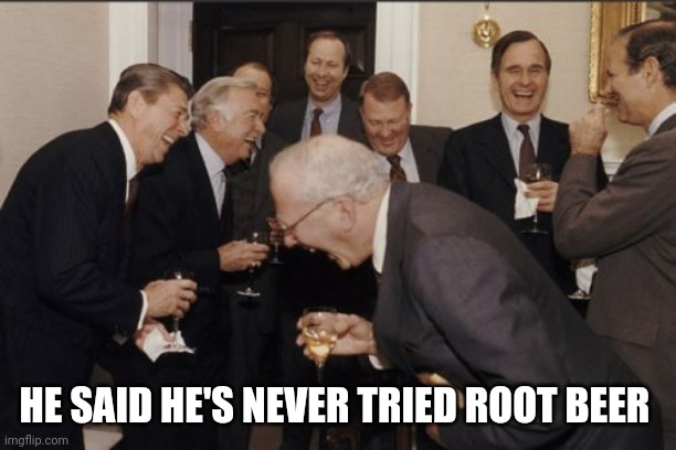 Laughing Men In Suits | HE SAID HE'S NEVER TRIED ROOT BEER | image tagged in memes,laughing men in suits | made w/ Imgflip meme maker