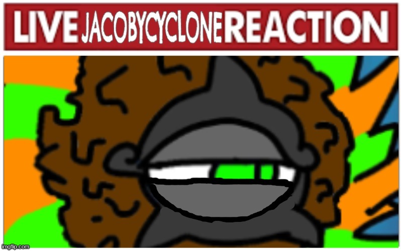 Live JacobyCyclone Reaction | image tagged in live jacobycyclone reaction | made w/ Imgflip meme maker