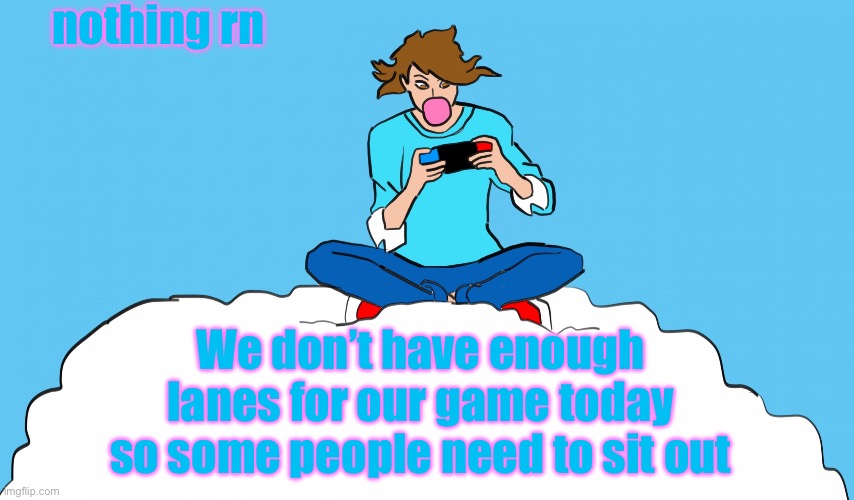 help, im bored out of my mind, i have nothing to do :( | nothing rn; We don’t have enough lanes for our game today so some people need to sit out | image tagged in echogames_yt template | made w/ Imgflip meme maker