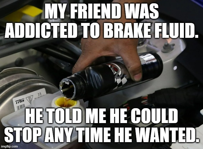 meme by Brad my friend was addicted to brake fluid | image tagged in fun,funny meme,humor,addiction | made w/ Imgflip meme maker