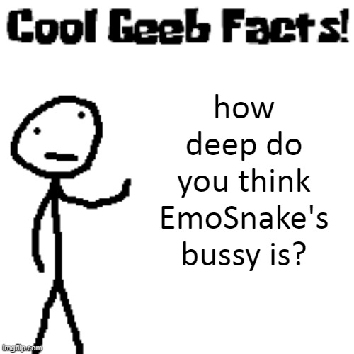 cool geeb facts | how deep do you think EmoSnake's bussy is? | image tagged in cool geeb facts | made w/ Imgflip meme maker