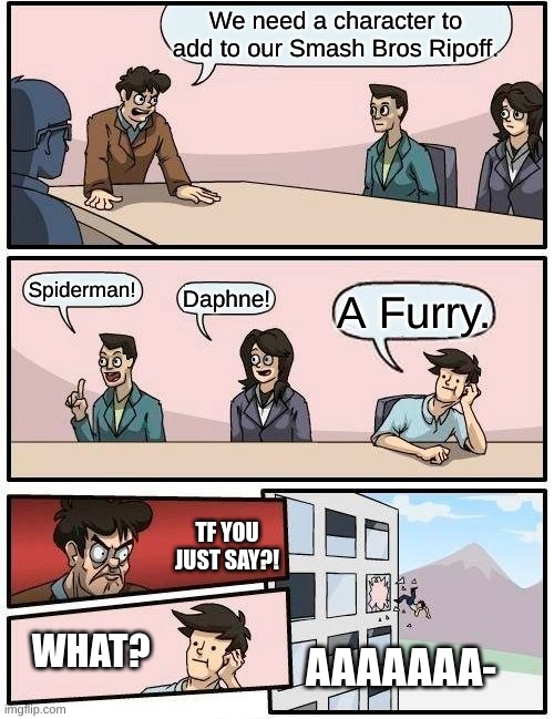 Boardroom Meeting Suggestion | We need a character to add to our Smash Bros Ripoff. Spiderman! Daphne! A Furry. TF YOU JUST SAY?! WHAT? AAAAAAA- | image tagged in memes,boardroom meeting suggestion | made w/ Imgflip meme maker