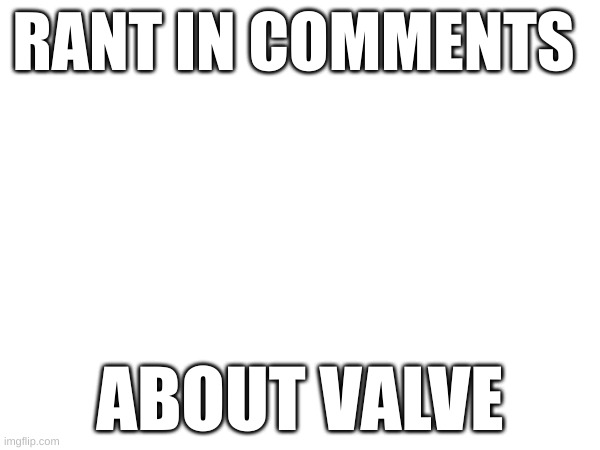 RANT IN COMMENTS; ABOUT VALVE | made w/ Imgflip meme maker