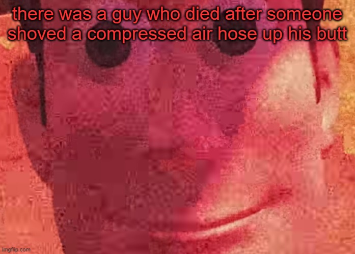 . | there was a guy who died after someone shoved a compressed air hose up his butt | image tagged in we toys can see everything | made w/ Imgflip meme maker
