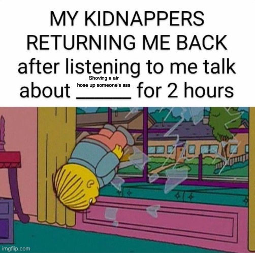 my kidnapper returning me | Shoving a air hose up someone’s ass | image tagged in my kidnapper returning me | made w/ Imgflip meme maker