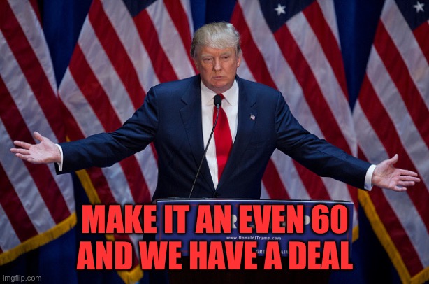 MAKE IT AN EVEN 60
AND WE HAVE A DEAL | image tagged in donald trump | made w/ Imgflip meme maker