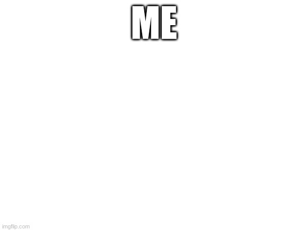 ME | made w/ Imgflip meme maker